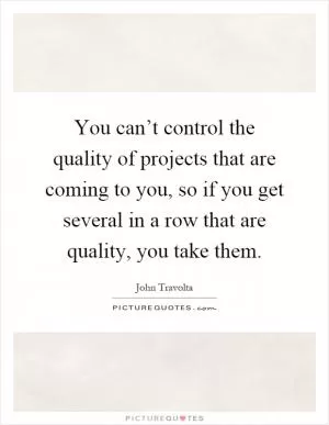 You can’t control the quality of projects that are coming to you, so if you get several in a row that are quality, you take them Picture Quote #1