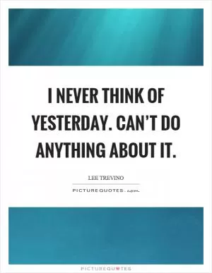 I never think of yesterday. Can’t do anything about it Picture Quote #1