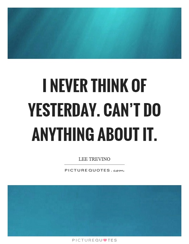 I never think of yesterday. Can't do anything about it Picture Quote #1