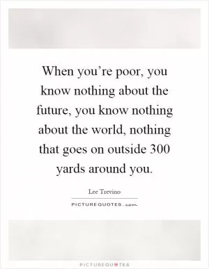 When you’re poor, you know nothing about the future, you know nothing about the world, nothing that goes on outside 300 yards around you Picture Quote #1