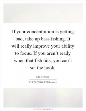 If your concentration is getting bad, take up bass fishing. It will really improve your ability to focus. If you aren’t ready when that fish hits, you can’t set the hook Picture Quote #1