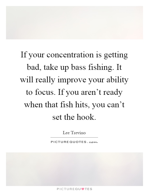 If your concentration is getting bad, take up bass fishing. It will really improve your ability to focus. If you aren't ready when that fish hits, you can't set the hook Picture Quote #1