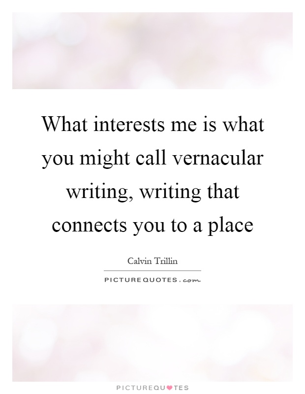 What interests me is what you might call vernacular writing, writing that connects you to a place Picture Quote #1