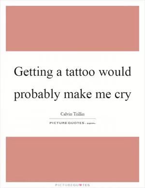 Getting a tattoo would probably make me cry Picture Quote #1