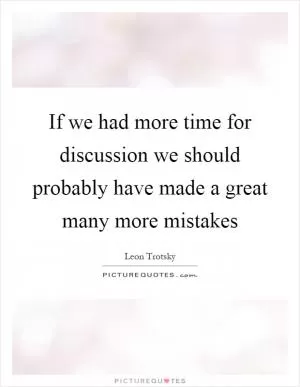 If we had more time for discussion we should probably have made a great many more mistakes Picture Quote #1