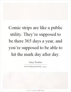 Comic strips are like a public utility. They’re supposed to be there 365 days a year, and you’re supposed to be able to hit the mark day after day Picture Quote #1