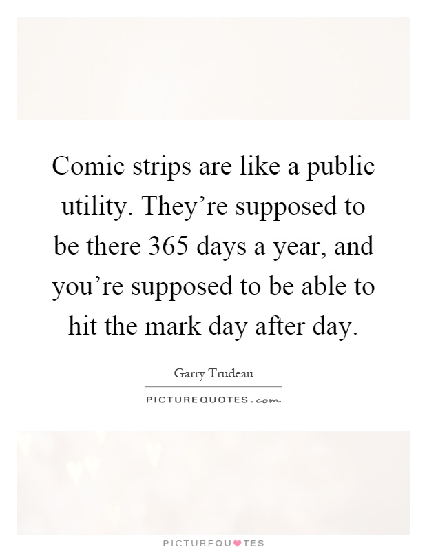 Comic strips are like a public utility. They're supposed to be there 365 days a year, and you're supposed to be able to hit the mark day after day Picture Quote #1