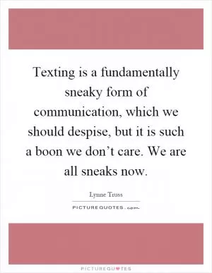 Texting is a fundamentally sneaky form of communication, which we should despise, but it is such a boon we don’t care. We are all sneaks now Picture Quote #1