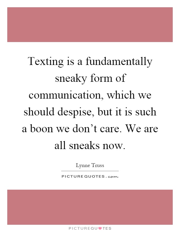 Texting is a fundamentally sneaky form of communication, which we should despise, but it is such a boon we don't care. We are all sneaks now Picture Quote #1