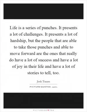 Life is a series of punches. It presents a lot of challenges. It presents a lot of hardship, but the people that are able to take those punches and able to move forward are the ones that really do have a lot of success and have a lot of joy in their life and have a lot of stories to tell, too Picture Quote #1