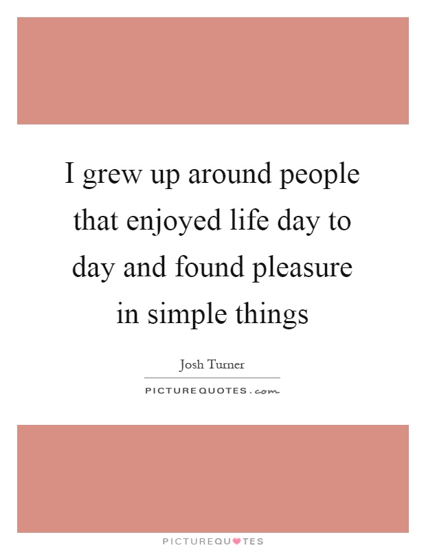 I grew up around people that enjoyed life day to day and found pleasure in simple things Picture Quote #1