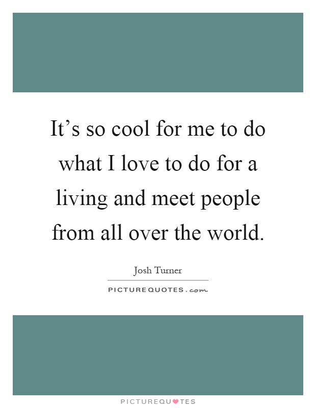 It's so cool for me to do what I love to do for a living and meet people from all over the world Picture Quote #1