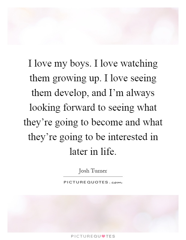 I love my boys. I love watching them growing up. I love seeing them develop, and I’m always looking forward to seeing what they’re going to become and what they’re going to be interested in later in life Picture Quote #1