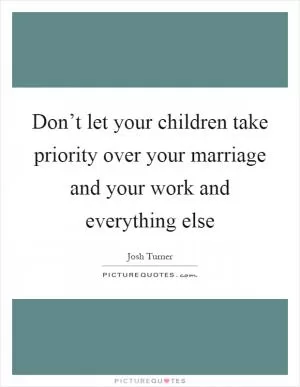 Don’t let your children take priority over your marriage and your work and everything else Picture Quote #1