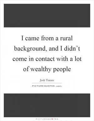 I came from a rural background, and I didn’t come in contact with a lot of wealthy people Picture Quote #1