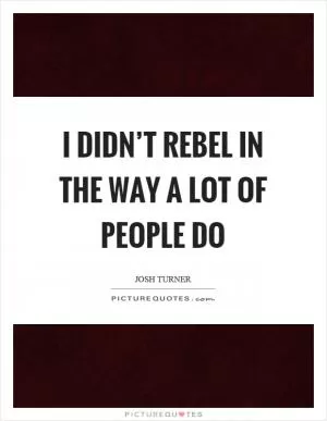 I didn’t rebel in the way a lot of people do Picture Quote #1