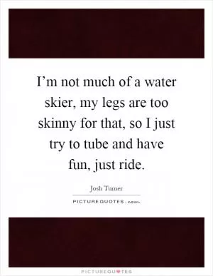 I’m not much of a water skier, my legs are too skinny for that, so I just try to tube and have fun, just ride Picture Quote #1