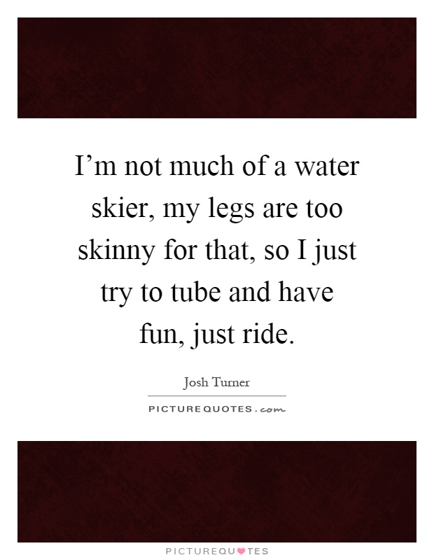I'm not much of a water skier, my legs are too skinny for that, so I just try to tube and have fun, just ride Picture Quote #1
