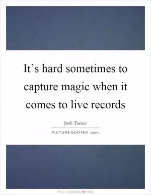 It’s hard sometimes to capture magic when it comes to live records Picture Quote #1