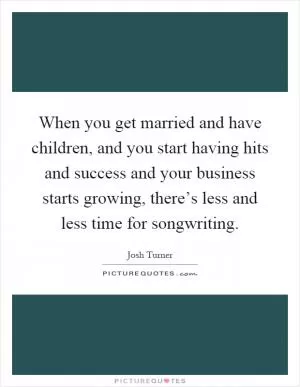 When you get married and have children, and you start having hits and success and your business starts growing, there’s less and less time for songwriting Picture Quote #1