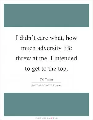 I didn’t care what, how much adversity life threw at me. I intended to get to the top Picture Quote #1