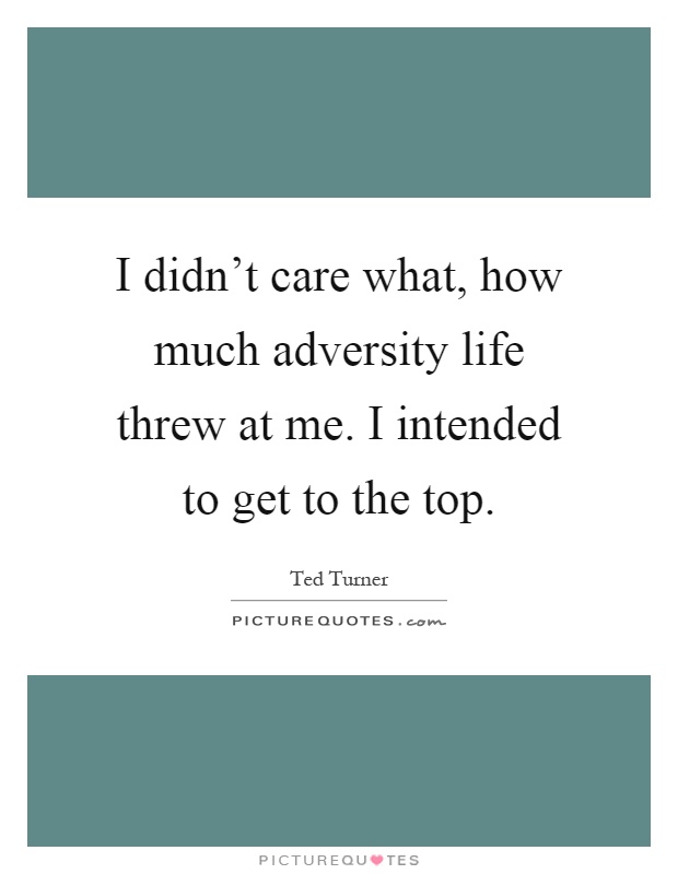 I didn't care what, how much adversity life threw at me. I intended to get to the top Picture Quote #1