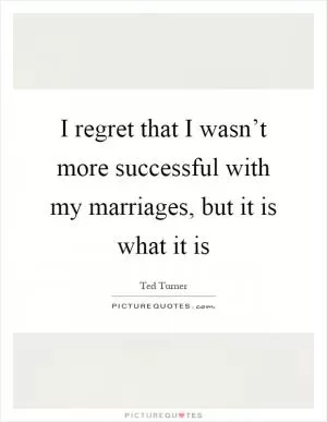 I regret that I wasn’t more successful with my marriages, but it is what it is Picture Quote #1