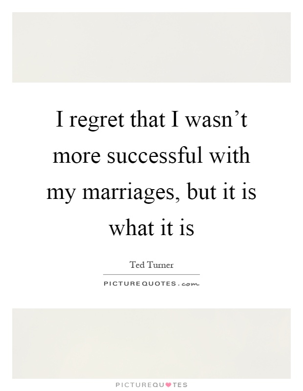 I regret that I wasn't more successful with my marriages, but it is what it is Picture Quote #1