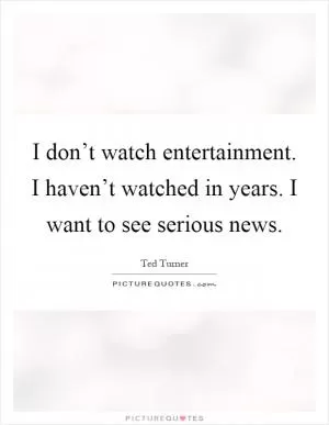 I don’t watch entertainment. I haven’t watched in years. I want to see serious news Picture Quote #1