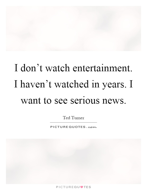 I don't watch entertainment. I haven't watched in years. I want to see serious news Picture Quote #1