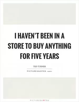 I haven’t been in a store to buy anything for five years Picture Quote #1