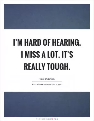 I’m hard of hearing. I miss a lot. It’s really tough Picture Quote #1