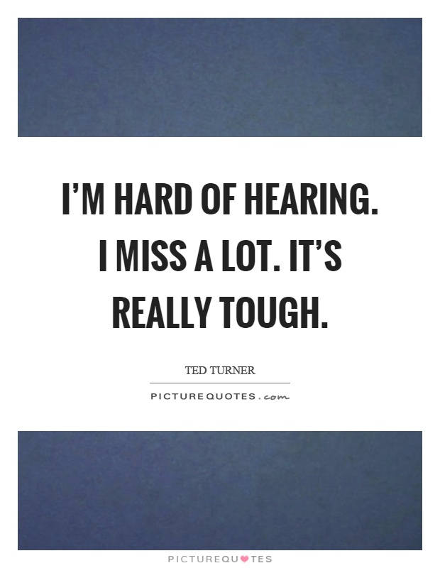 I'm hard of hearing. I miss a lot. It's really tough Picture Quote #1