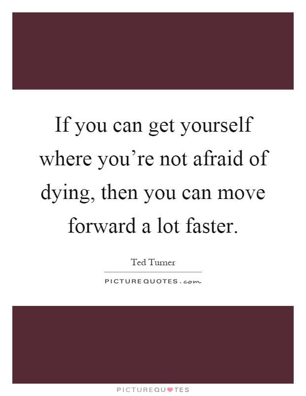 If you can get yourself where you're not afraid of dying, then you can move forward a lot faster Picture Quote #1