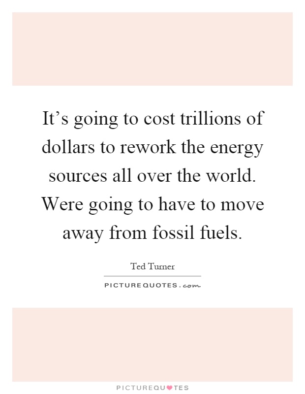 It's going to cost trillions of dollars to rework the energy sources all over the world. Were going to have to move away from fossil fuels Picture Quote #1