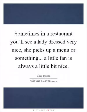 Sometimes in a restaurant you’ll see a lady dressed very nice, she picks up a menu or something... a little fan is always a little bit nice Picture Quote #1