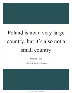 Poland is not a very large country, but it’s also not a small country Picture Quote #1