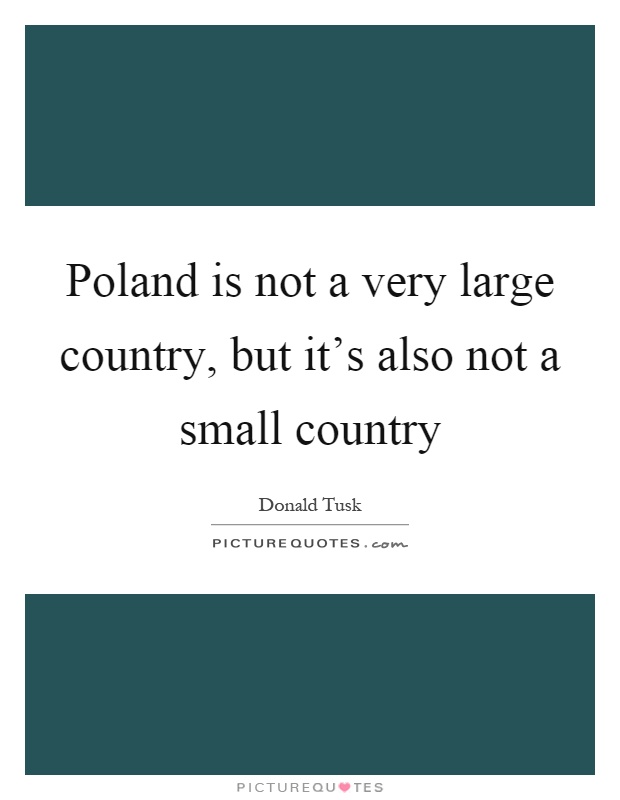 Poland is not a very large country, but it's also not a small country Picture Quote #1