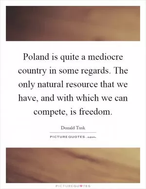 Poland is quite a mediocre country in some regards. The only natural resource that we have, and with which we can compete, is freedom Picture Quote #1