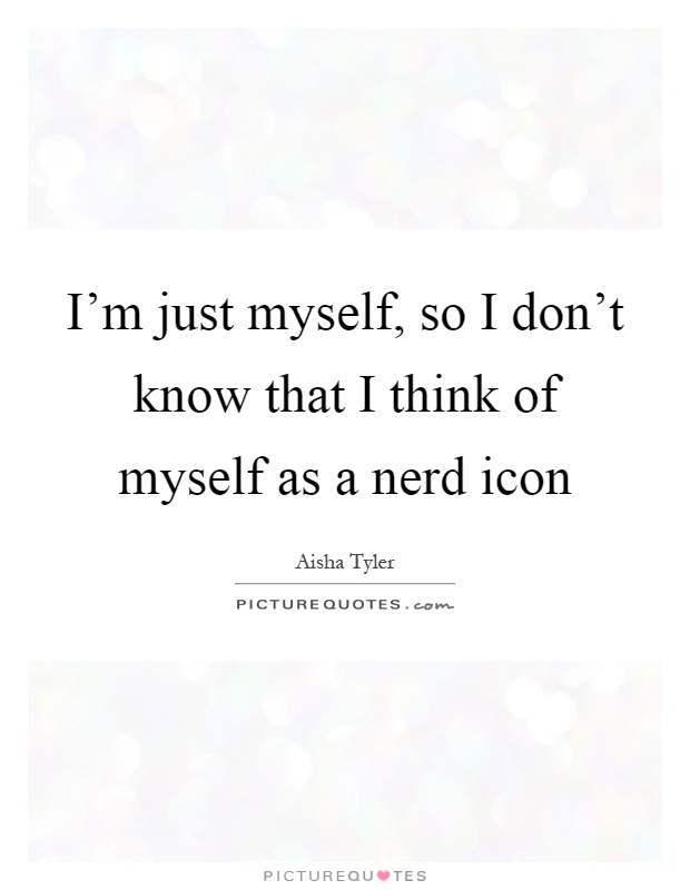 I'm just myself, so I don't know that I think of myself as a nerd icon Picture Quote #1