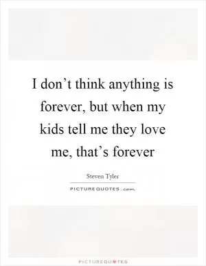 I don’t think anything is forever, but when my kids tell me they love me, that’s forever Picture Quote #1