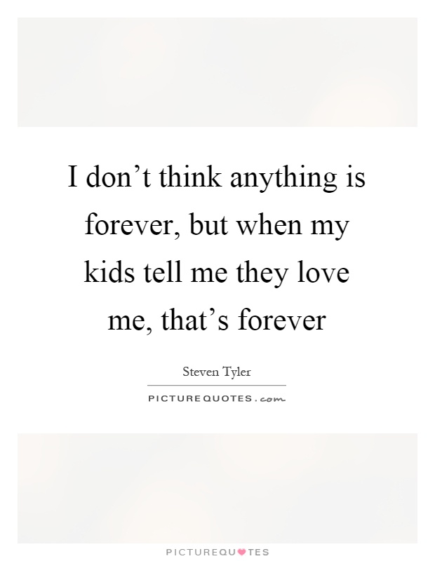 I don't think anything is forever, but when my kids tell me they love me, that's forever Picture Quote #1