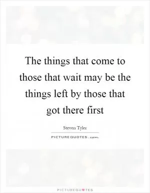 The things that come to those that wait may be the things left by those that got there first Picture Quote #1