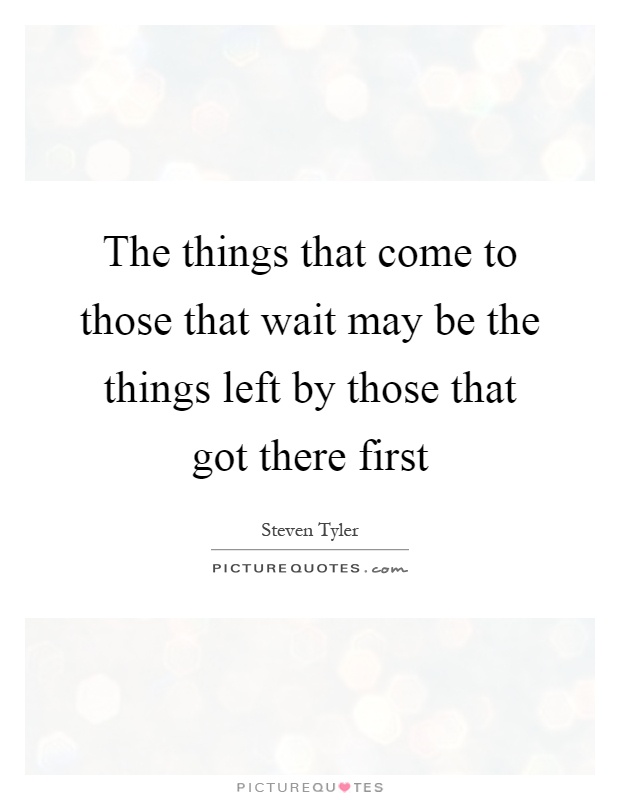 The things that come to those that wait may be the things left by those that got there first Picture Quote #1