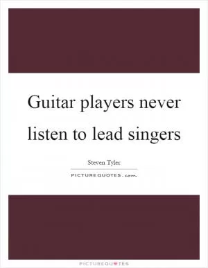 Guitar players never listen to lead singers Picture Quote #1