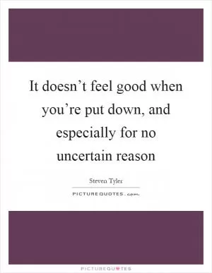 It doesn’t feel good when you’re put down, and especially for no uncertain reason Picture Quote #1