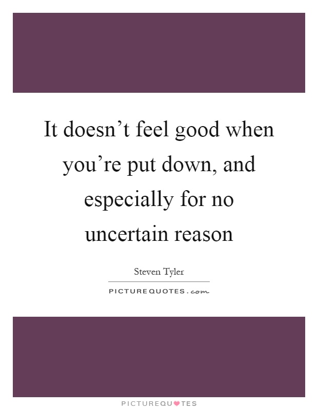 It doesn't feel good when you're put down, and especially for no uncertain reason Picture Quote #1