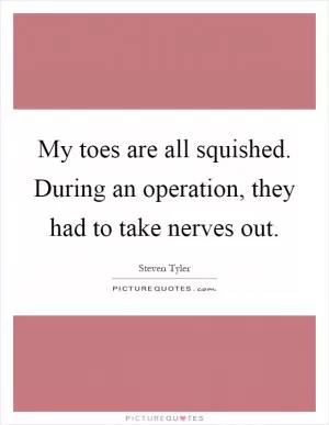 My toes are all squished. During an operation, they had to take nerves out Picture Quote #1