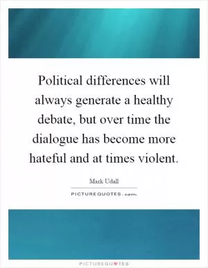 Political differences will always generate a healthy debate, but over time the dialogue has become more hateful and at times violent Picture Quote #1