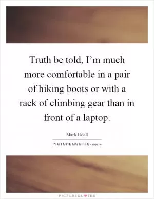 Truth be told, I’m much more comfortable in a pair of hiking boots or with a rack of climbing gear than in front of a laptop Picture Quote #1
